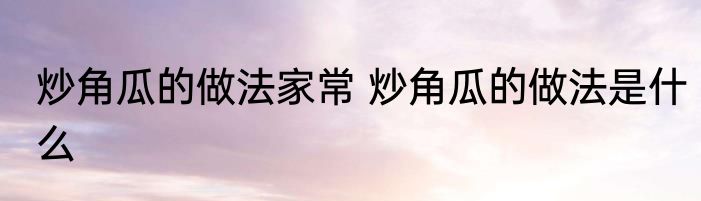 炒角瓜的做法家常 炒角瓜的做法是什么