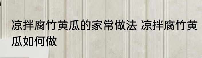 凉拌腐竹黄瓜的家常做法 凉拌腐竹黄瓜如何做