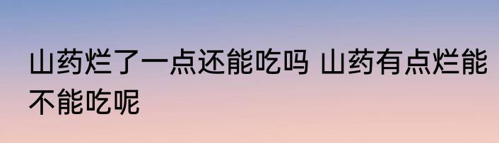 山药烂了一点还能吃吗 山药有点烂能不能吃呢
