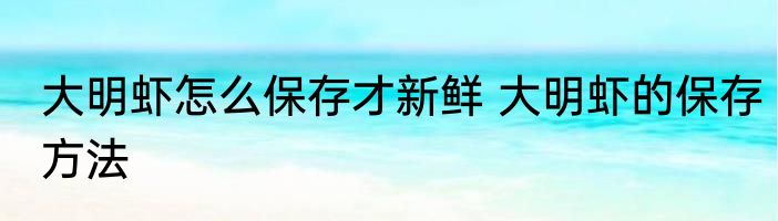 大明虾怎么保存才新鲜 大明虾的保存方法