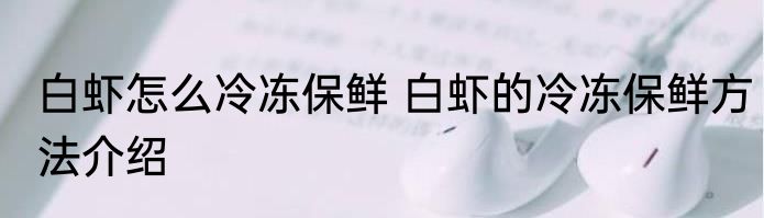 白虾怎么冷冻保鲜 白虾的冷冻保鲜方法介绍