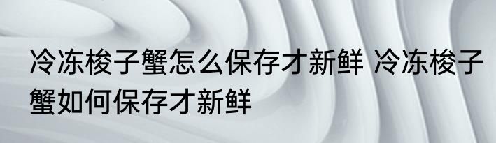 冷冻梭子蟹怎么保存才新鲜 冷冻梭子蟹如何保存才新鲜