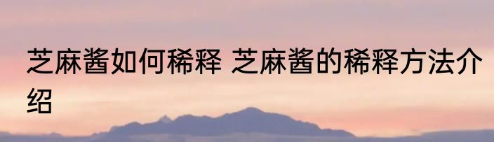 芝麻酱如何稀释 芝麻酱的稀释方法介绍