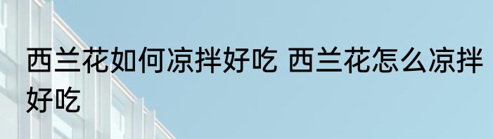 西兰花如何凉拌好吃 西兰花怎么凉拌好吃