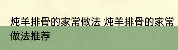 炖羊排骨的家常做法 炖羊排骨的家常做法推荐