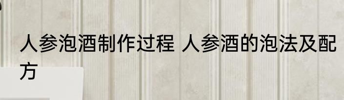 人参泡酒制作过程 人参酒的泡法及配方