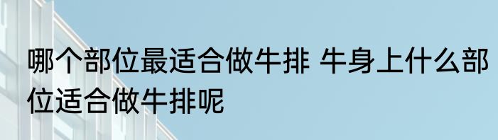 哪个部位最适合做牛排 牛身上什么部位适合做牛排呢