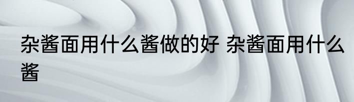 杂酱面用什么酱做的好 杂酱面用什么酱