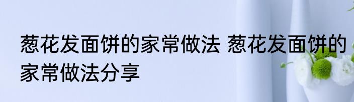 葱花发面饼的家常做法 葱花发面饼的家常做法分享