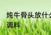 炖牛骨头放什么调料 炖牛骨头放哪些调料