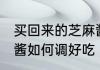买回来的芝麻酱怎么调 买回来的芝麻酱如何调好吃