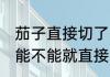 茄子直接切了晒可以吗 茄子直接切了能不能就直接晒干呢