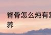 脊骨怎么炖有营养 如何炖脊骨最有营养