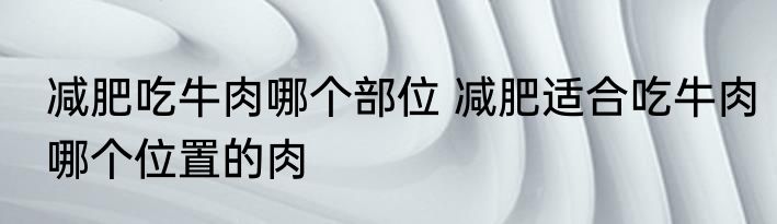 减肥吃牛肉哪个部位 减肥适合吃牛肉哪个位置的肉
