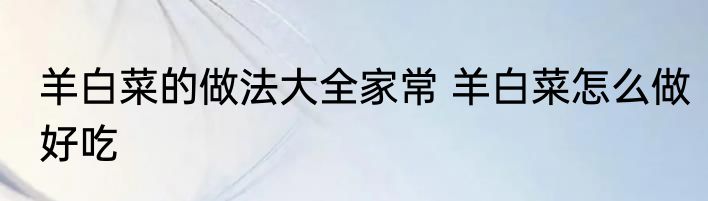 羊白菜的做法大全家常 羊白菜怎么做好吃