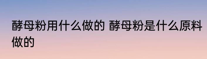 酵母粉用什么做的 酵母粉是什么原料做的