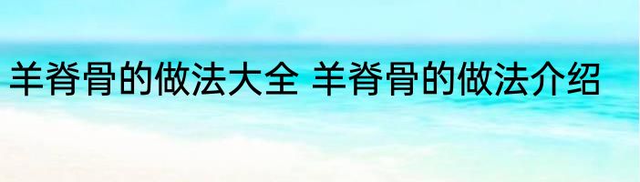 羊脊骨的做法大全 羊脊骨的做法介绍