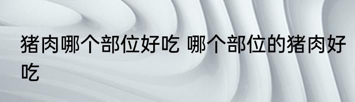猪肉哪个部位好吃 哪个部位的猪肉好吃
