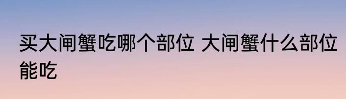 买大闸蟹吃哪个部位 大闸蟹什么部位能吃