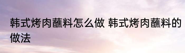 韩式烤肉蘸料怎么做 韩式烤肉蘸料的做法