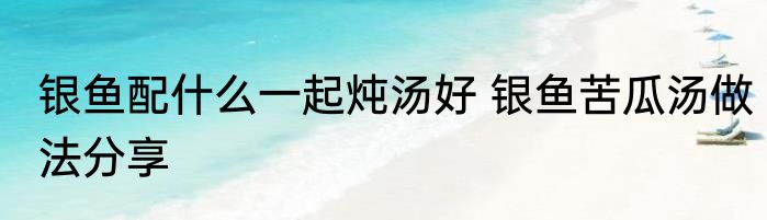 银鱼配什么一起炖汤好 银鱼苦瓜汤做法分享