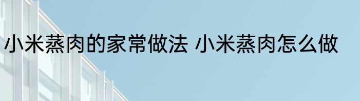 小米蒸肉的家常做法 小米蒸肉怎么做