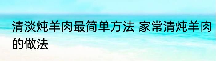 清淡炖羊肉最简单方法 家常清炖羊肉的做法