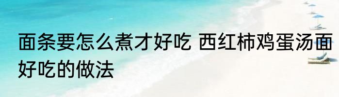 面条要怎么煮才好吃 西红柿鸡蛋汤面好吃的做法