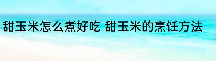 甜玉米怎么煮好吃 甜玉米的烹饪方法