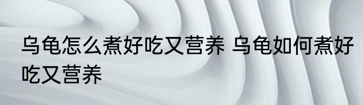 乌龟怎么煮好吃又营养 乌龟如何煮好吃又营养