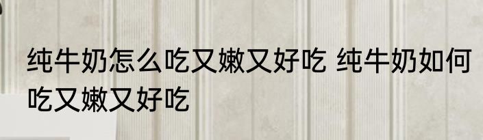 纯牛奶怎么吃又嫩又好吃 纯牛奶如何吃又嫩又好吃