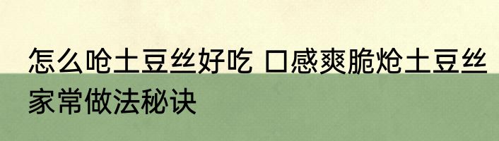 怎么呛土豆丝好吃 口感爽脆炝土豆丝家常做法秘诀