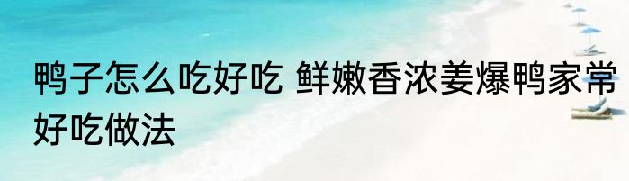 鸭子怎么吃好吃 鲜嫩香浓姜爆鸭家常好吃做法