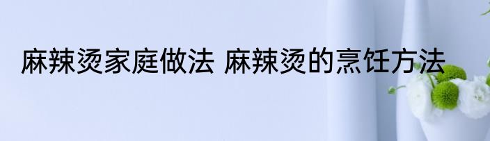 麻辣烫家庭做法 麻辣烫的烹饪方法