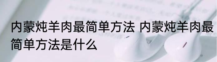 内蒙炖羊肉最简单方法 内蒙炖羊肉最简单方法是什么