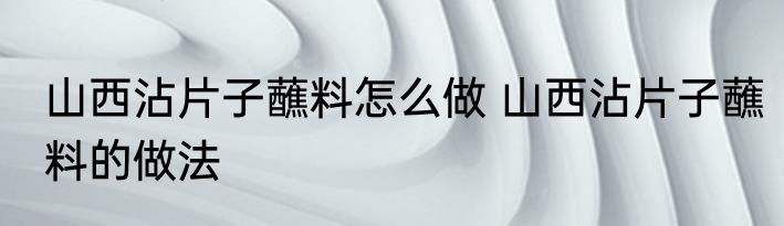 山西沾片子蘸料怎么做 山西沾片子蘸料的做法