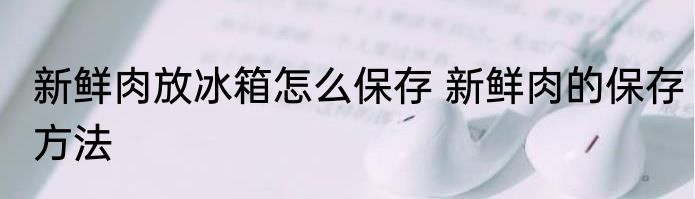 新鲜肉放冰箱怎么保存 新鲜肉的保存方法