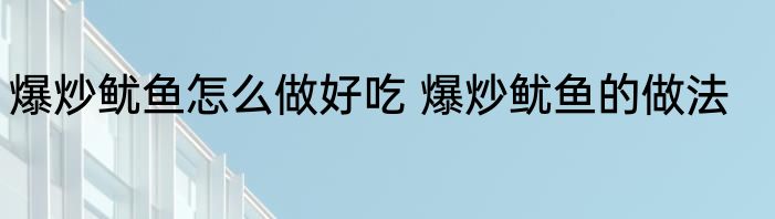 爆炒鱿鱼怎么做好吃 爆炒鱿鱼的做法