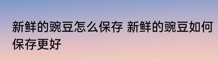 新鲜的豌豆怎么保存 新鲜的豌豆如何保存更好