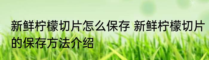 新鲜柠檬切片怎么保存 新鲜柠檬切片的保存方法介绍