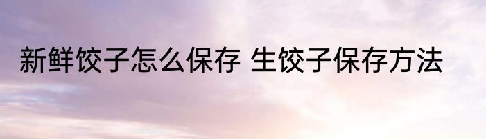 新鲜饺子怎么保存 生饺子保存方法
