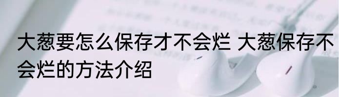 大葱要怎么保存才不会烂 大葱保存不会烂的方法介绍