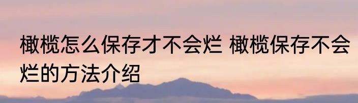 橄榄怎么保存才不会烂 橄榄保存不会烂的方法介绍