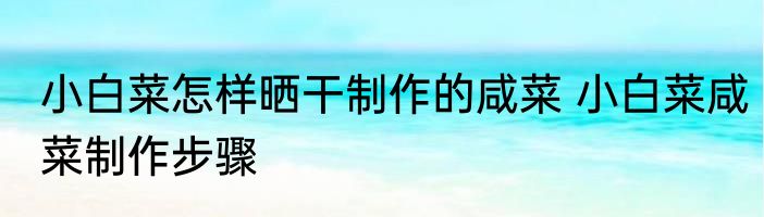 小白菜怎样晒干制作的咸菜 小白菜咸菜制作步骤