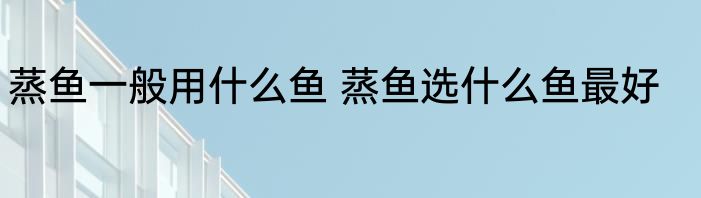 蒸鱼一般用什么鱼 蒸鱼选什么鱼最好