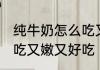 纯牛奶怎么吃又嫩又好吃 纯牛奶如何吃又嫩又好吃
