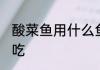 酸菜鱼用什么鱼好 酸菜鱼用哪种鱼好吃