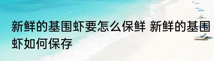 新鲜的基围虾要怎么保鲜 新鲜的基围虾如何保存