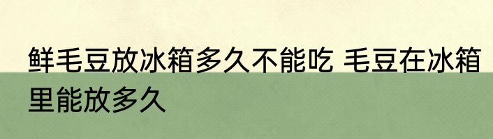 鲜毛豆放冰箱多久不能吃 毛豆在冰箱里能放多久