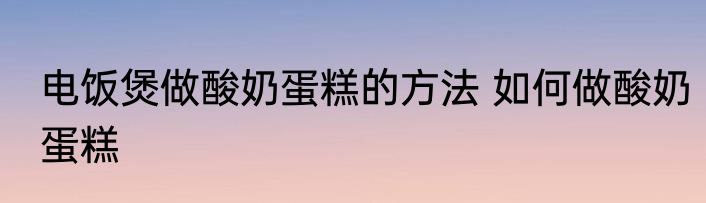 电饭煲做酸奶蛋糕的方法 如何做酸奶蛋糕